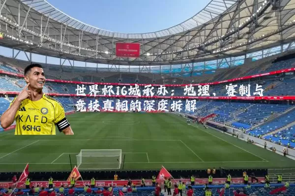 世界杯16城承办:地理、赛制与竞技真相的深度拆解