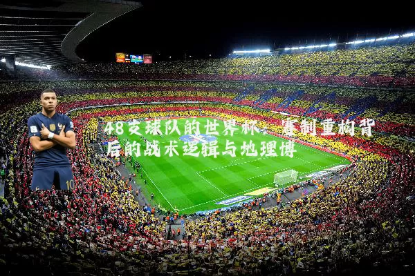 48支球队的世界杯:赛制重构背后的战术逻辑与地理博弈