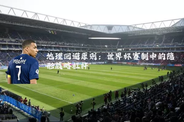 地理回避原则：世界杯赛制中的隐形战略杠杆