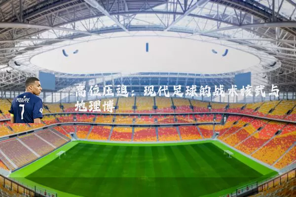 高位压迫：现代足球的战术核武与地理博弈