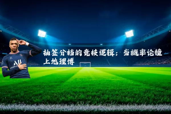 抽签分档的竞技逻辑：当概率论撞上地理博弈