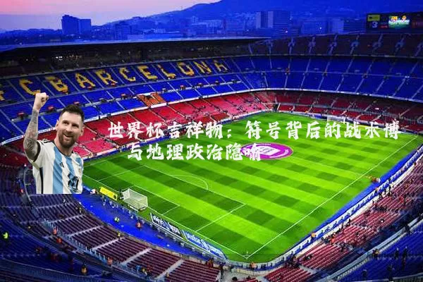 世界杯吉祥物:符号背后的战术博弈与地理政治隐喻