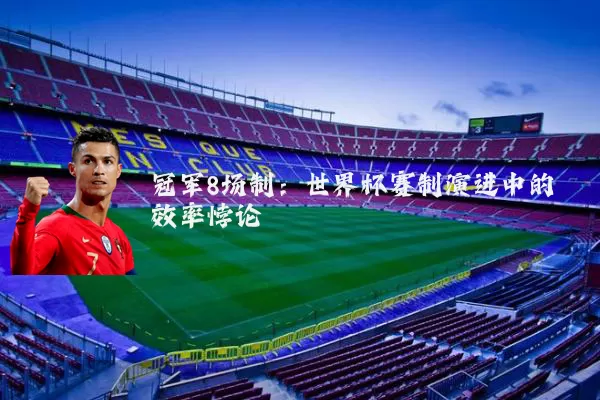 冠军8场制:世界杯赛制演进中的效率悖论
