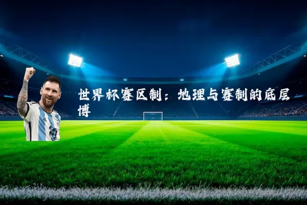 世界杯赛区制：地理与赛制的底层博弈