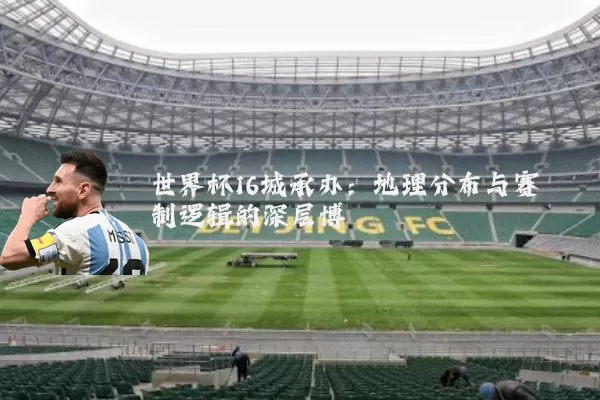 世界杯16城承办:地理分布与赛制逻辑的深层博弈