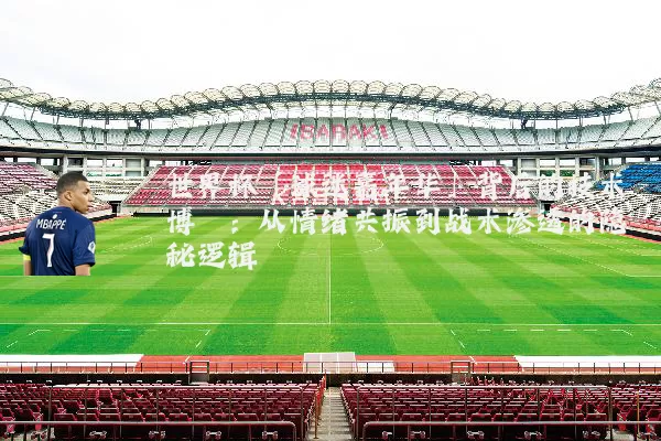 世界杯「球迷嘉年华」背后的技术博弈：从情绪共振到战术渗透的隐秘逻辑