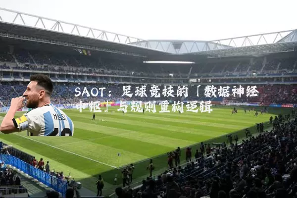 SAOT:足球竞技的「数据神经中枢」与规则重构逻辑