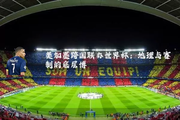 美加墨跨国联办世界杯:地理与赛制的底层博弈