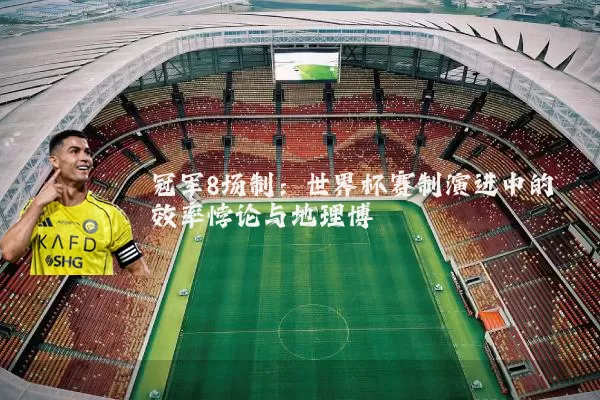冠军8场制:世界杯赛制演进中的效率悖论与地理博弈