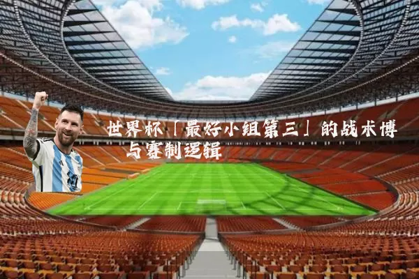 世界杯「最好小组第三」的战术博弈与赛制逻辑