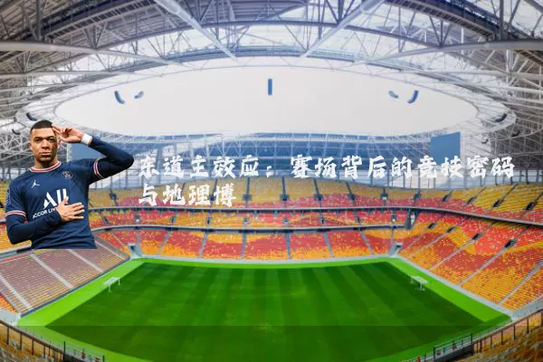 东道主效应:赛场背后的竞技密码与地理博弈