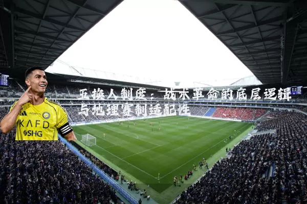五换人制度:战术革命的底层逻辑与地理赛制适配性