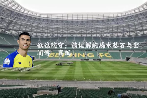 低位防守：被误解的战术基石与空间博弈真相