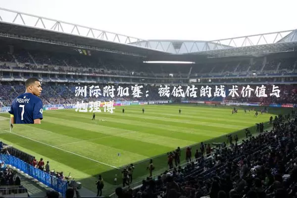 洲际附加赛:被低估的战术价值与地理博弈