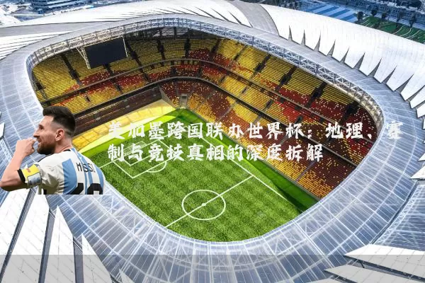 美加墨跨国联办世界杯:地理、赛制与竞技真相的深度拆解