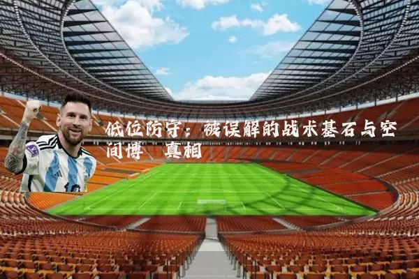 低位防守:被误解的战术基石与空间博弈真相